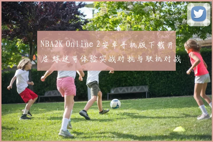 NBA2K Online 2安卓手机版下载开启 球迷可体验实战对抗与联机对战