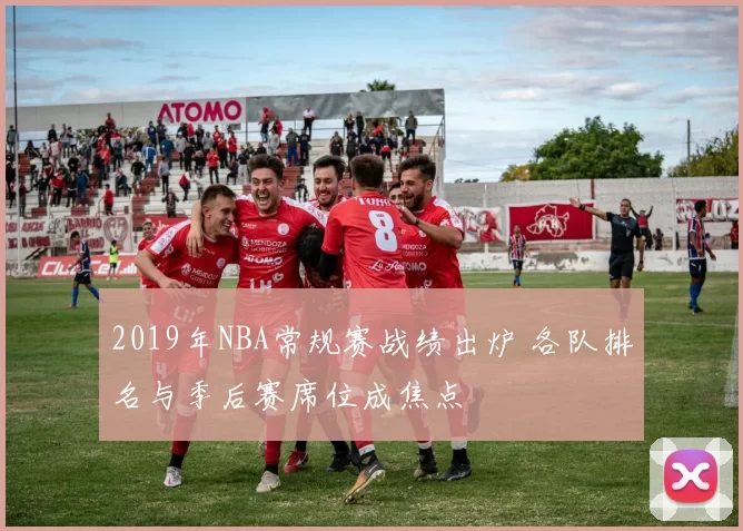 2019年NBA常规赛战绩出炉 各队排名与季后赛席位成焦点