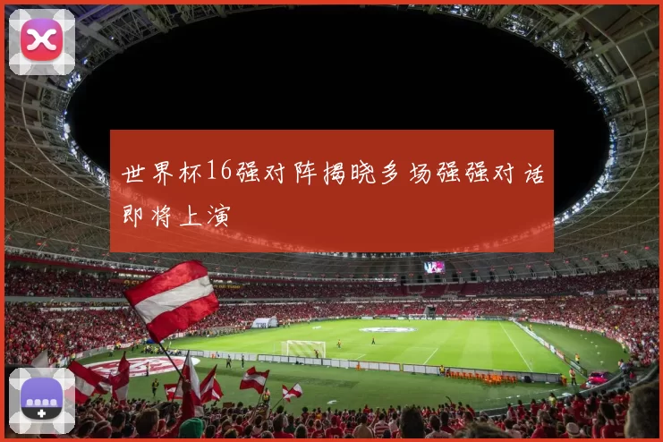 世界杯16强对阵揭晓多场强强对话即将上演