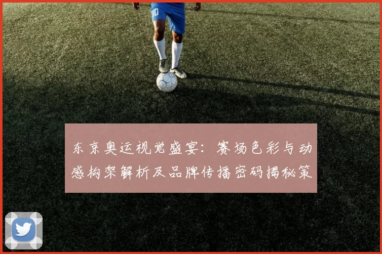 东京奥运视觉盛宴：赛场色彩与动感构架解析及品牌传播密码揭秘策略