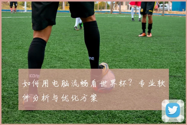 如何用电脑流畅看世界杯？专业软件分析与优化方案