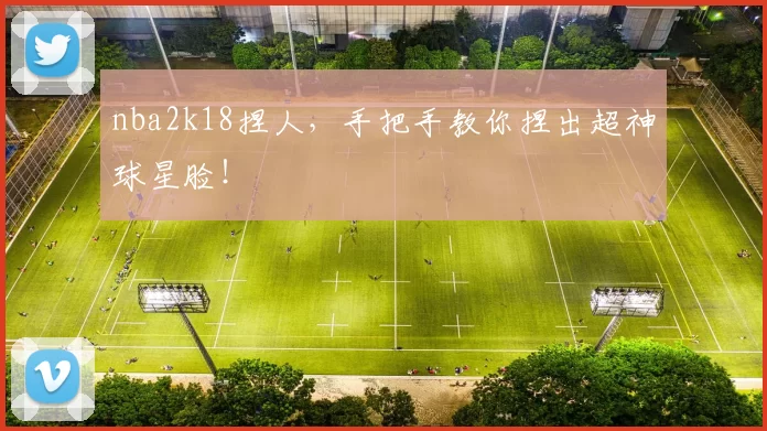 nba2k18捏人，手把手教你捏出超神球星脸！