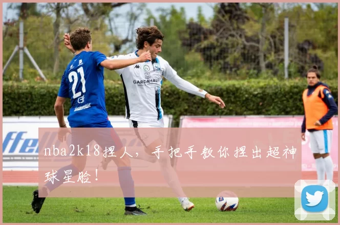 nba2k18捏人，手把手教你捏出超神球星脸！