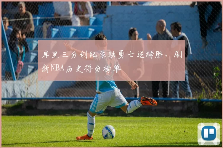 库里三分创纪录助勇士逆转胜,刷新NBA历史得分榜单