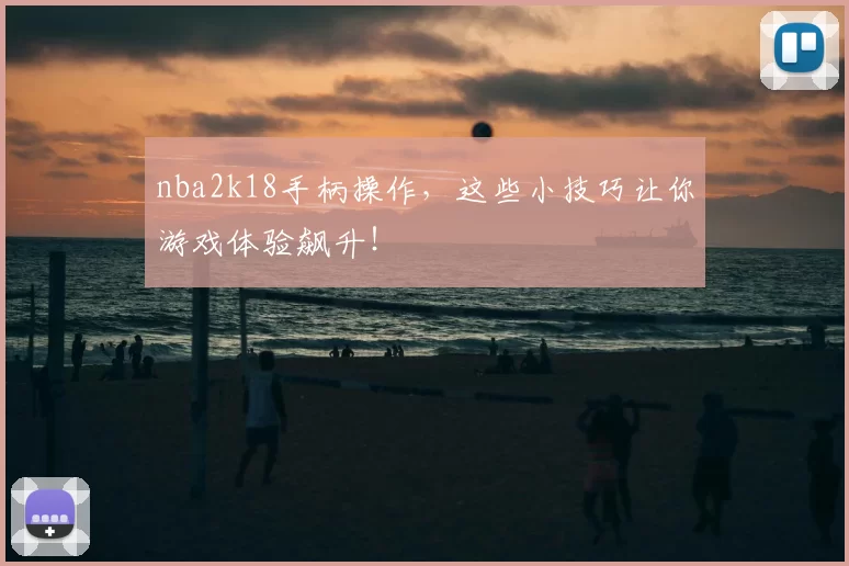 nba2k18手柄操作，这些小技巧让你游戏体验飙升！