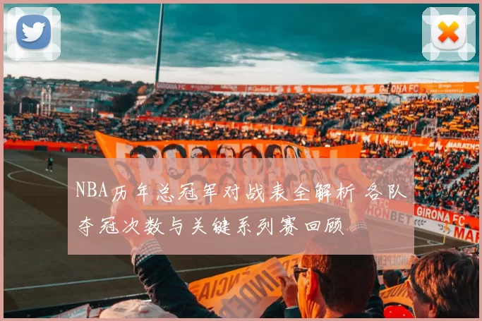 NBA历年总冠军对战表全解析 各队夺冠次数与关键系列赛回顾