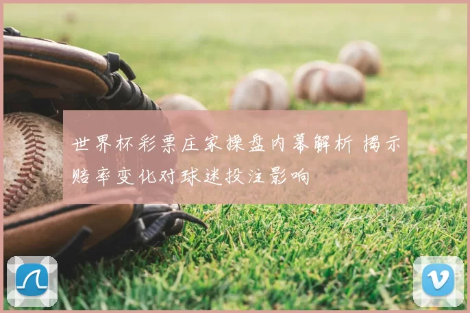 世界杯彩票庄家操盘内幕解析 揭示赔率变化对球迷投注影响