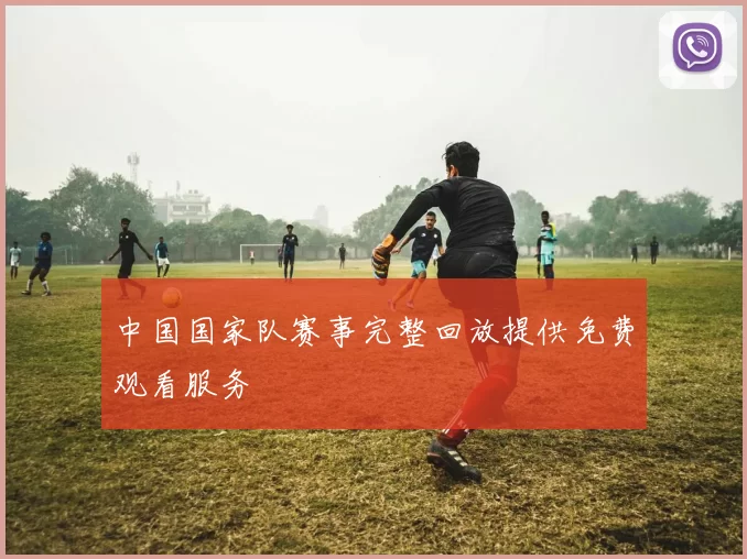 中国国家队赛事完整回放提供免费观看服务