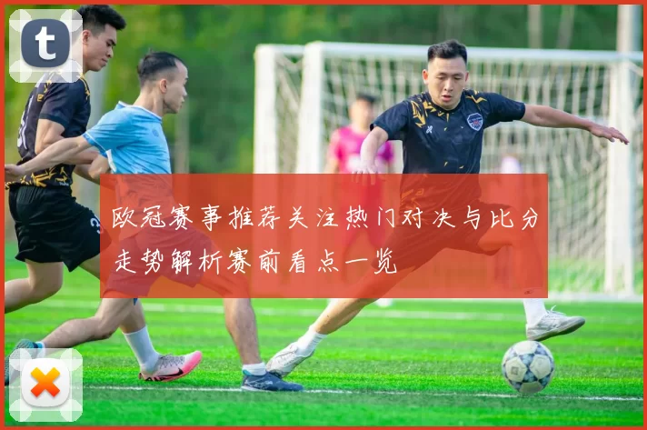 欧冠赛事推荐关注热门对决与比分走势解析赛前看点一览