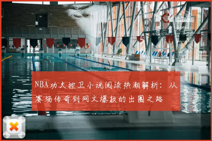 NBA功夫控卫小说阅读热潮解析：从赛场传奇到网文爆款的出圈之路