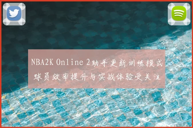 NBA2K Online 2助手更新训练模式 球员效率提升与实战体验受关注