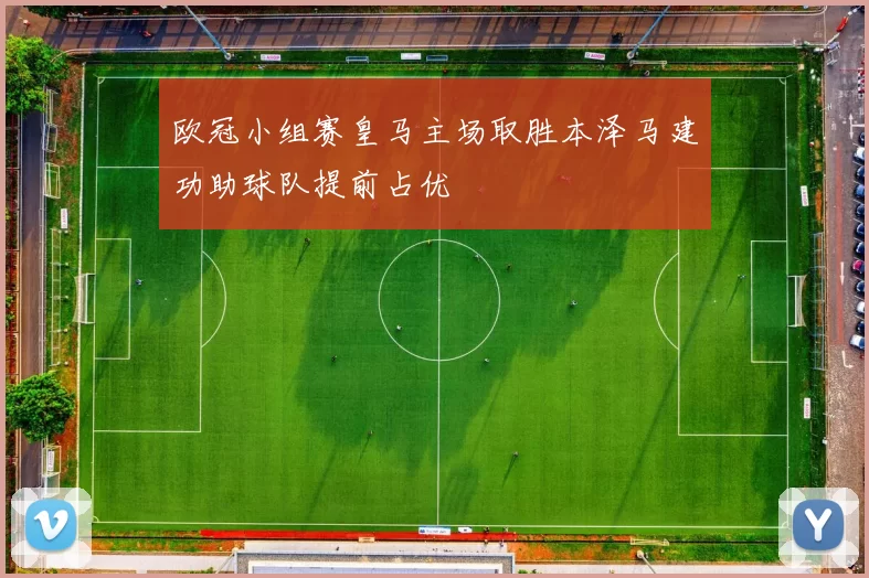 欧冠小组赛皇马主场取胜本泽马建功助球队提前占优