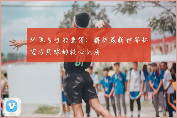环保与性能兼得:解析最新世界杯官方用球的核心材质