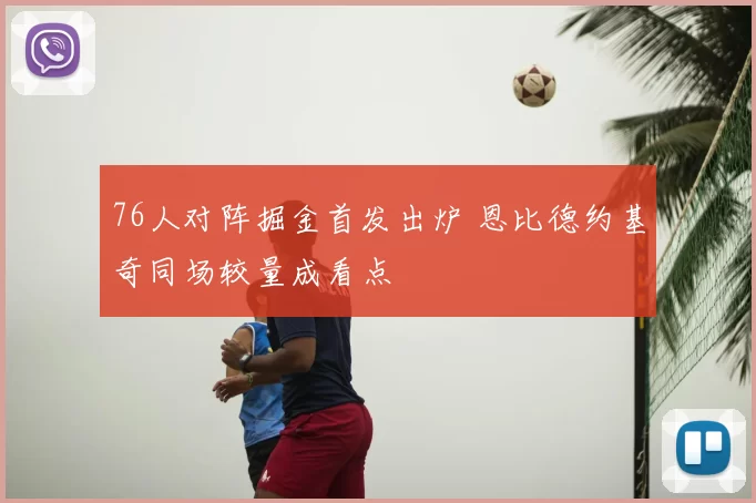 76人对阵掘金首发出炉 恩比德约基奇同场较量成看点