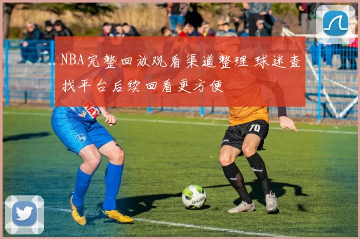 NBA完整回放观看渠道整理 球迷查找平台后续回看更方便