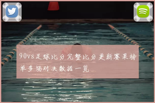 90vs足球比分完整比分更新赛果榜单多场对决数据一览
