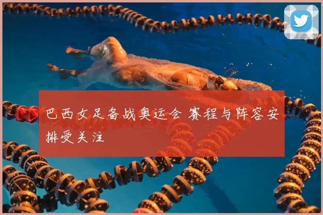 巴西女足备战奥运会 赛程与阵容安排受关注
