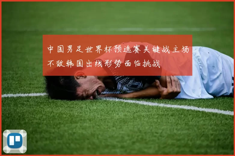 中国男足世界杯预选赛关键战主场不敌韩国出线形势面临挑战