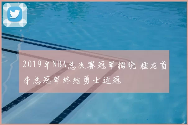 2019年NBA总决赛冠军揭晓 猛龙首夺总冠军终结勇士连冠