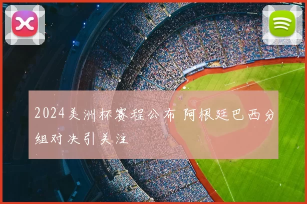 2024美洲杯赛程公布 阿根廷巴西分组对决引关注