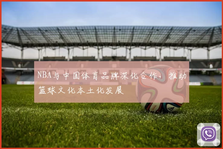NBA与中国体育品牌深化合作，推动篮球文化本土化发展