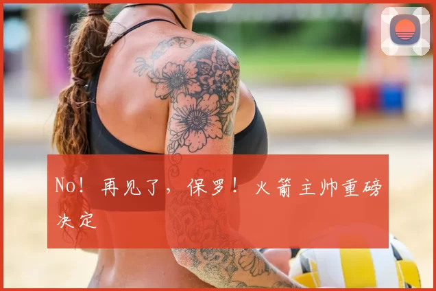 No!再见了,保罗!火箭主帅重磅决定