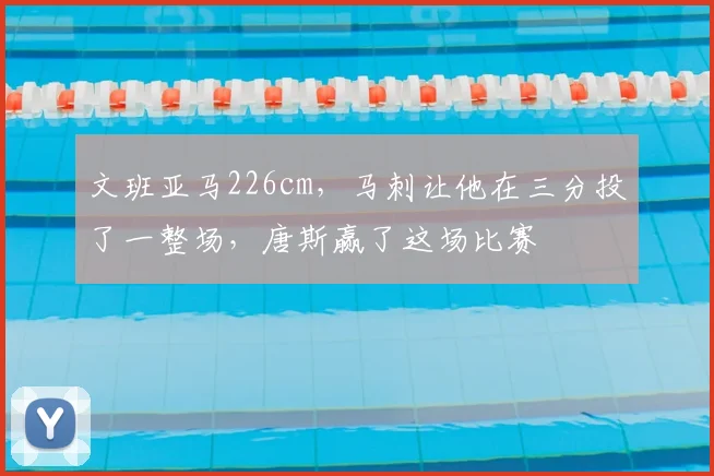 文班亚马226cm,马刺让他在三分投了一整场,唐斯赢了这场比赛