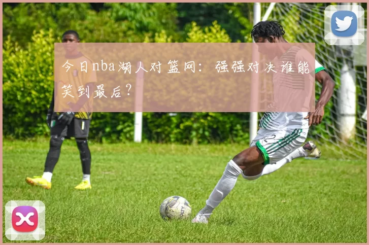 今日nba湖人对篮网：强强对决谁能笑到最后？
