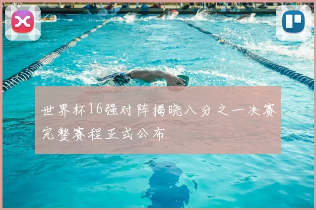 世界杯16强对阵揭晓八分之一决赛完整赛程正式公布