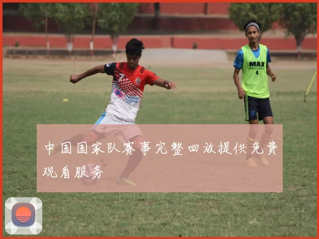 中国国家队赛事完整回放提供免费观看服务
