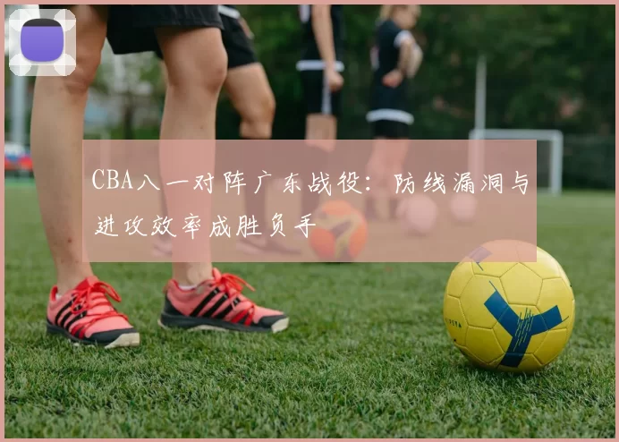 CBA八一对阵广东战役：防线漏洞与进攻效率成胜负手