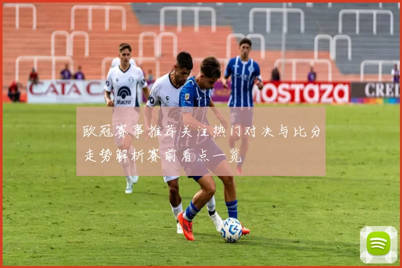 欧冠赛事推荐关注热门对决与比分走势解析赛前看点一览