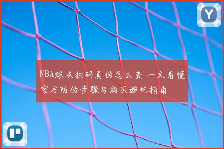 NBA球衣扫码真伪怎么查 一文看懂官方防伪步骤与购买避坑指南