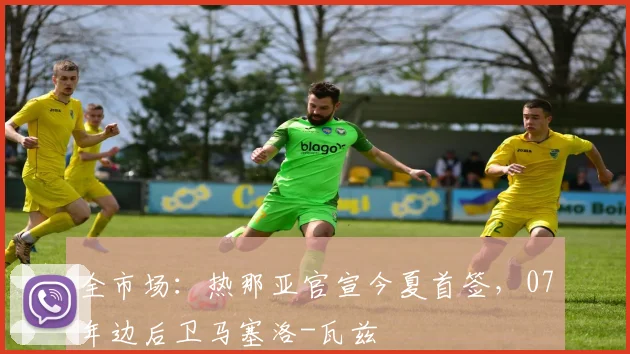 全市场:热那亚官宣今夏首签,07年边后卫马塞洛-瓦兹