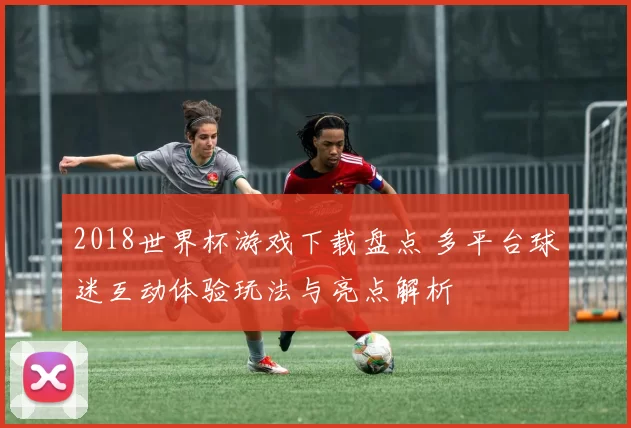 2018世界杯游戏下载盘点 多平台球迷互动体验玩法与亮点解析