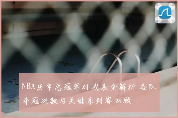 NBA历年总冠军对战表全解析 各队夺冠次数与关键系列赛回顾