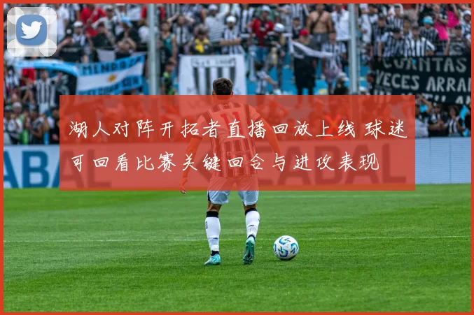 湖人对阵开拓者直播回放上线 球迷可回看比赛关键回合与进攻表现