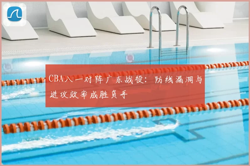 CBA八一对阵广东战役：防线漏洞与进攻效率成胜负手