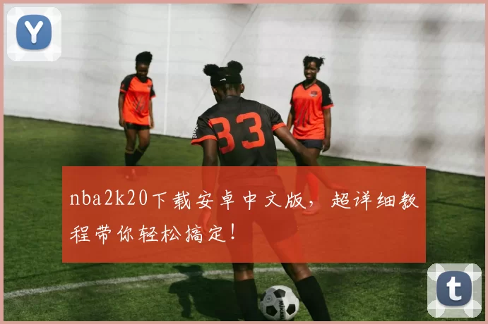 nba2k20下载安卓中文版，超详细教程带你轻松搞定！