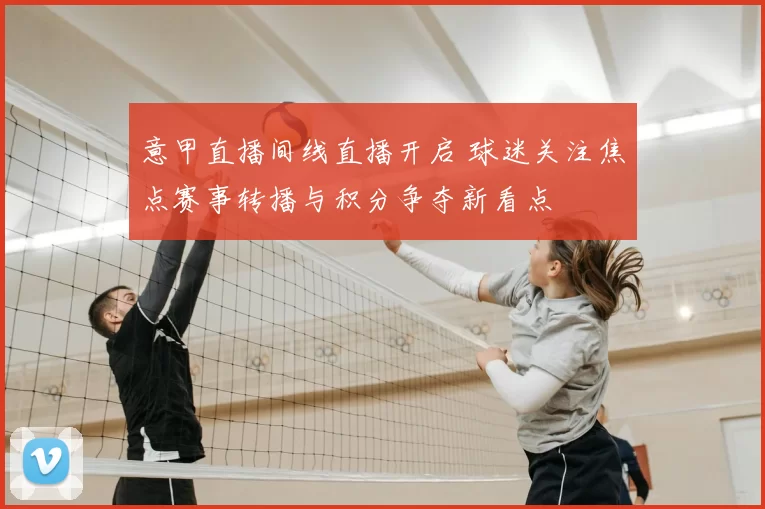 意甲直播间线直播开启 球迷关注焦点赛事转播与积分争夺新看点