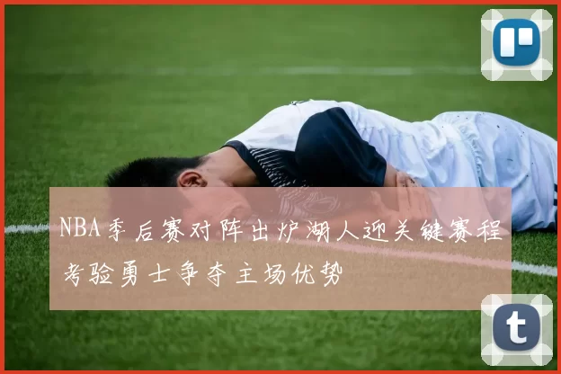 NBA季后赛对阵出炉湖人迎关键赛程考验勇士争夺主场优势