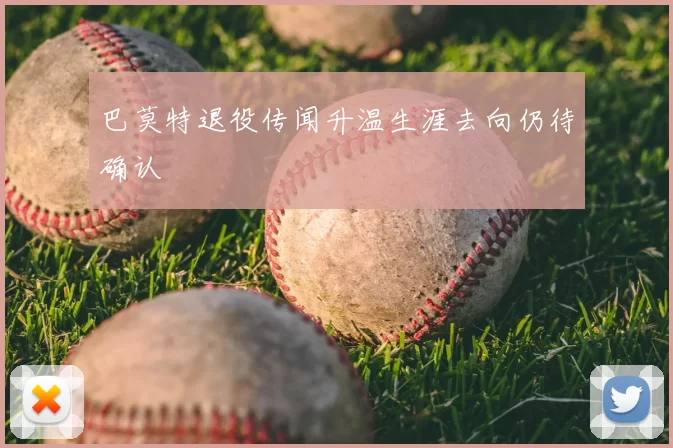 巴莫特退役传闻升温生涯去向仍待确认