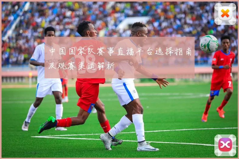 中国国家队赛事直播平台选择指南及观赛渠道解析