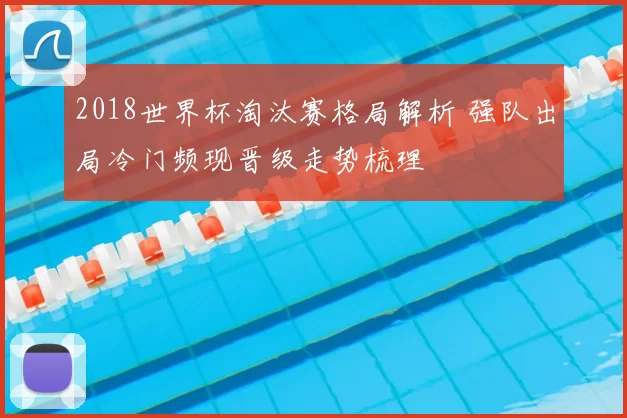 2018世界杯淘汰赛格局解析 强队出局冷门频现晋级走势梳理