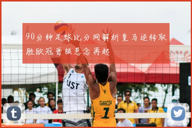90分钟足球比分网解析皇马逆转取胜欧冠晋级悬念再起