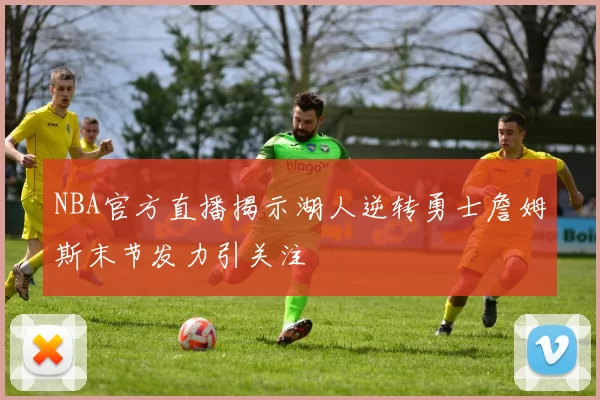 NBA官方直播揭示湖人逆转勇士詹姆斯末节发力引关注