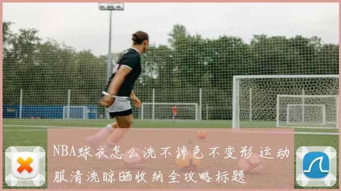 NBA球衣怎么洗不掉色不变形 运动服清洗晾晒收纳全攻略标题